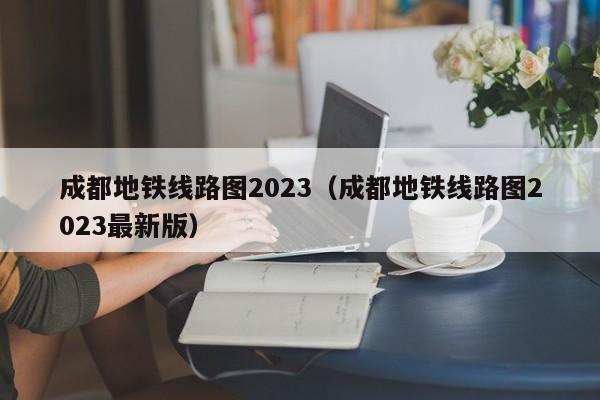 成都地铁线路图2023（成都地铁线路图2023最新版）