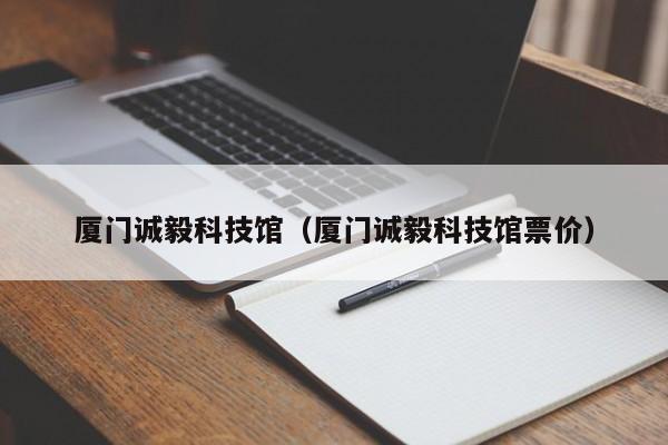 厦门诚毅科技馆（厦门诚毅科技馆票价）