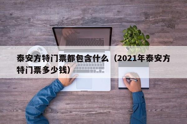 泰安方特门票都包含什么（2021年泰安方特门票多少钱）