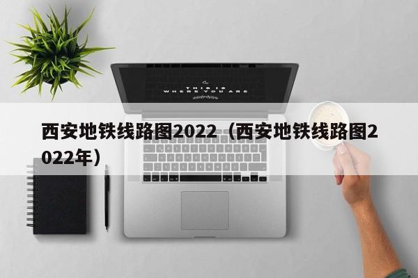 西安地铁线路图2022（西安地铁线路图2022年）