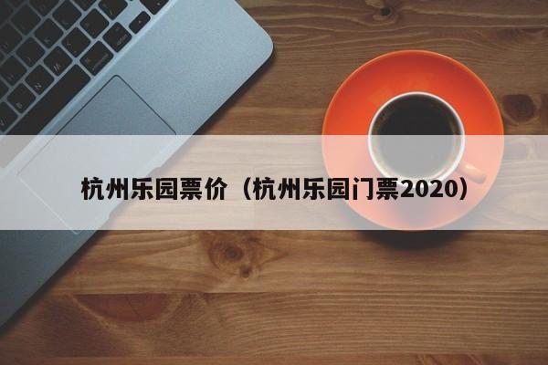 杭州乐园票价（杭州乐园门票2020）