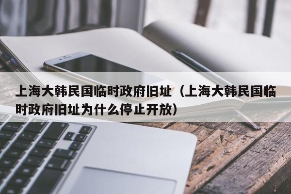 上海大韩民国临时政府旧址（上海大韩民国临时政府旧址为什么停止开放）