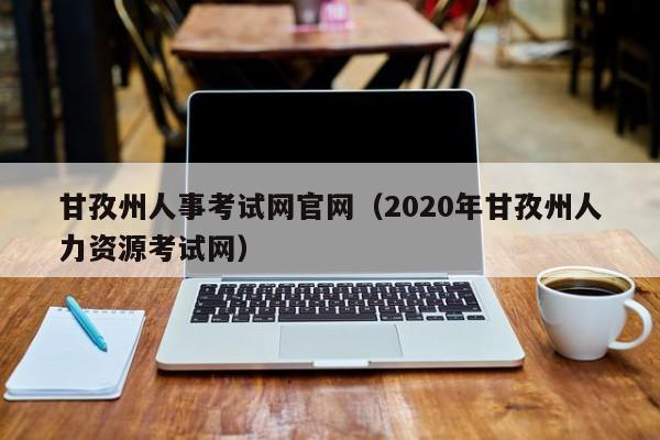 甘孜州人事考试网官网（2020年甘孜州人力资源考试网）