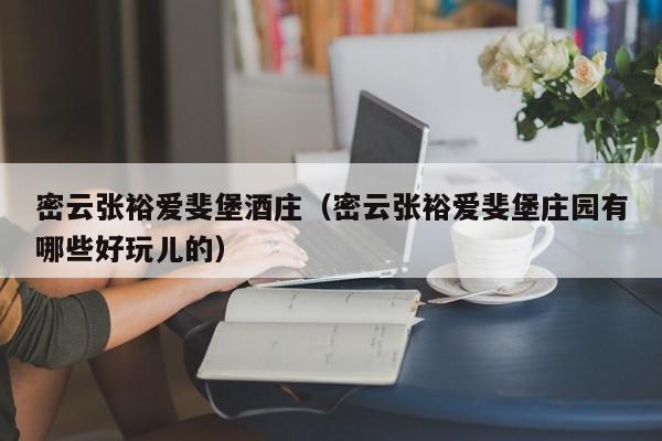 密云张裕爱斐堡酒庄（密云张裕爱斐堡庄园有哪些好玩儿的）