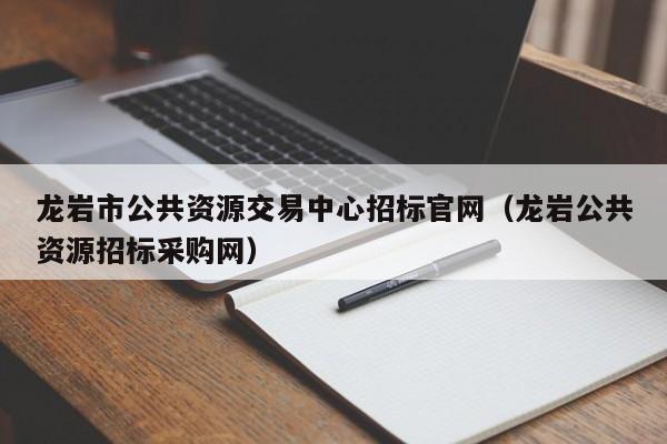 龙岩市公共资源交易中心招标官网（龙岩公共资源招标采购网）