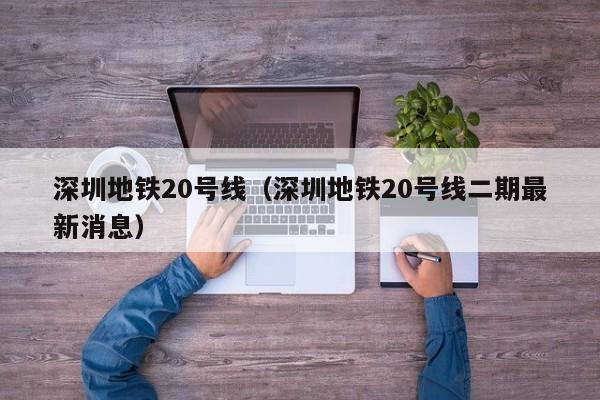 深圳地铁20号线（深圳地铁20号线二期最新消息）