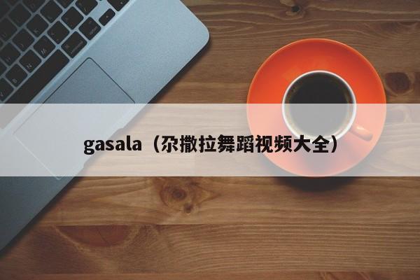 gasala（尕撒拉舞蹈视频大全）