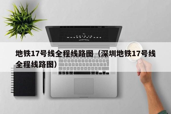 地铁17号线全程线路图（深圳地铁17号线全程线路图）