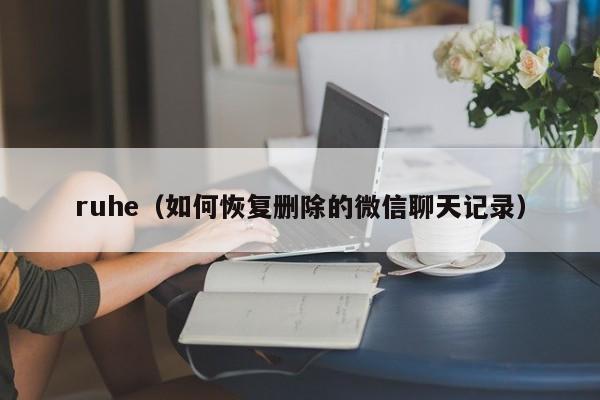 ruhe（如何恢复删除的微信聊天记录）