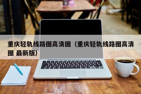 重庆轻轨线路图高清图（重庆轻轨线路图高清图 最新版）