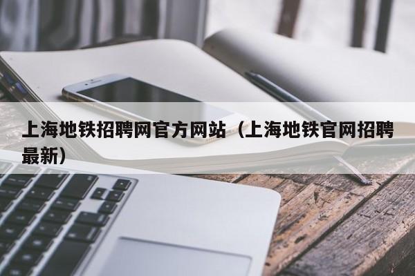 上海地铁招聘网官方网站（上海地铁官网招聘最新）