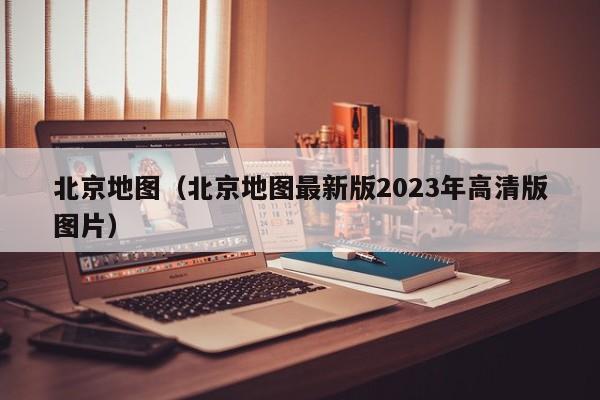 北京地图（北京地图最新版2023年高清版图片）