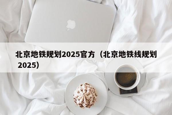 北京地铁规划2025官方（北京地铁线规划 2025）