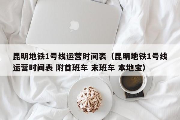 昆明地铁1号线运营时间表（昆明地铁1号线运营时间表 附首班车 末班车 本地宝）