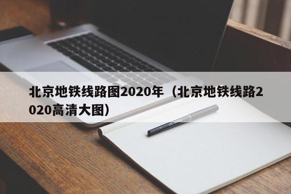 北京地铁线路图2020年（北京地铁线路2020高清大图）