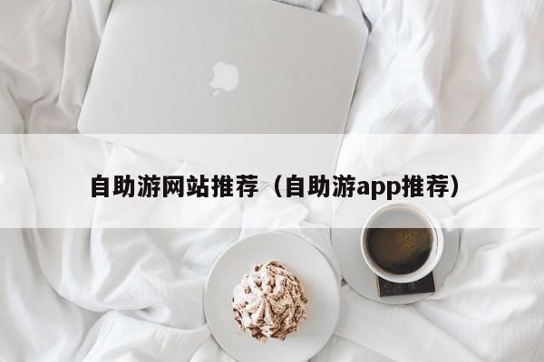 自助游网站推荐（自助游app推荐）