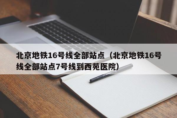 北京地铁16号线全部站点（北京地铁16号线全部站点7号线到西苑医院）