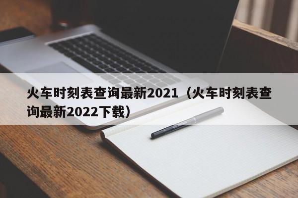 火车时刻表查询最新2021（火车时刻表查询最新2022下载）