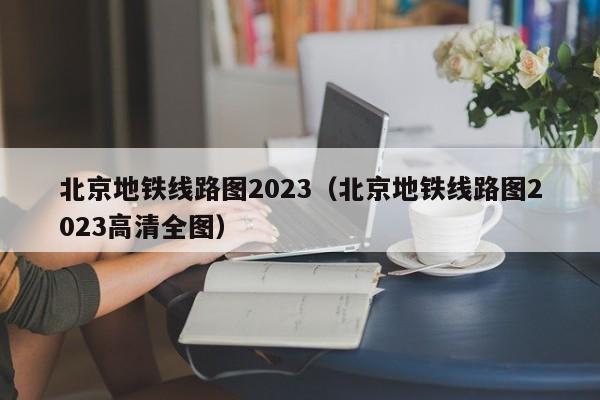 北京地铁线路图2023（北京地铁线路图2023高清全图）