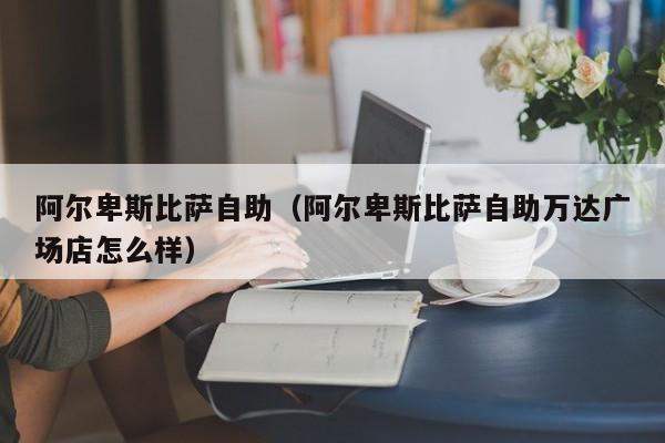 阿尔卑斯比萨自助（阿尔卑斯比萨自助万达广场店怎么样）