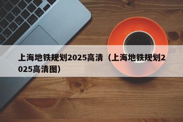上海地铁规划2025高清（上海地铁规划2025高清图）