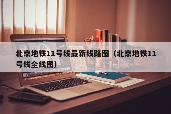 北京地铁11号线最新线路图（北京地铁11号线全线图）