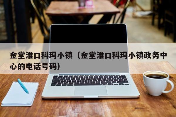 金堂淮口科玛小镇（金堂淮口科玛小镇政务中心的电话号码）