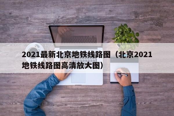 2021最新北京地铁线路图（北京2021地铁线路图高清放大图）