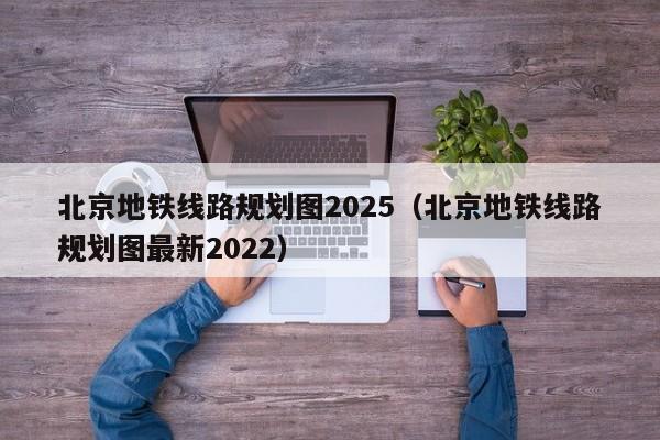 北京地铁线路规划图2025（北京地铁线路规划图最新2022）