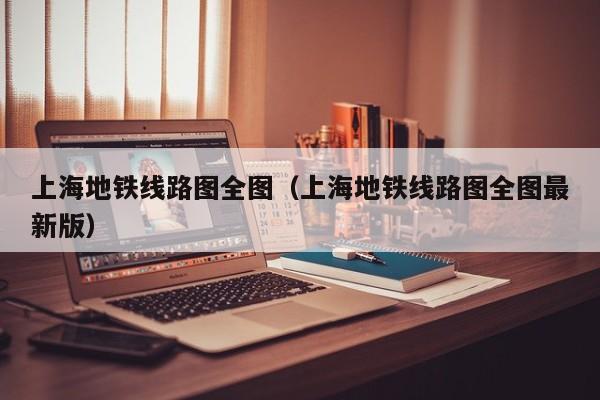 上海地铁线路图全图（上海地铁线路图全图最新版）