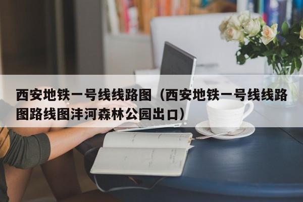 西安地铁一号线线路图（西安地铁一号线线路图路线图沣河森林公园出口）