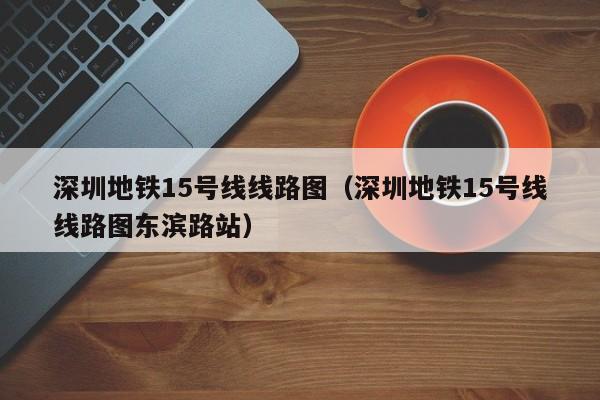 深圳地铁15号线线路图（深圳地铁15号线线路图东滨路站）