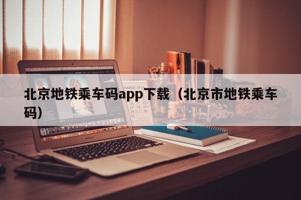 北京地铁乘车码app下载（北京市地铁乘车码）