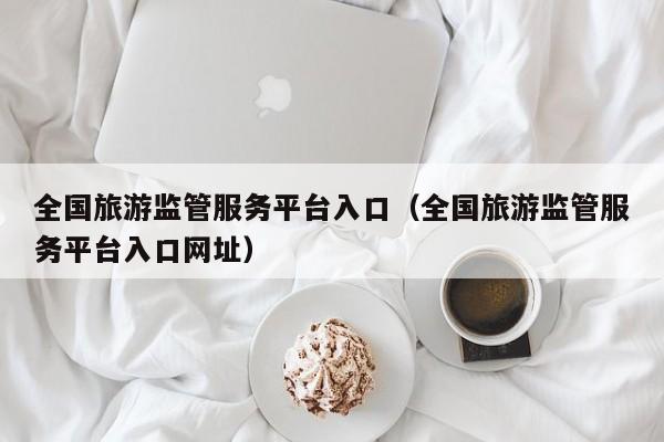 全国旅游监管服务平台入口（全国旅游监管服务平台入口网址）