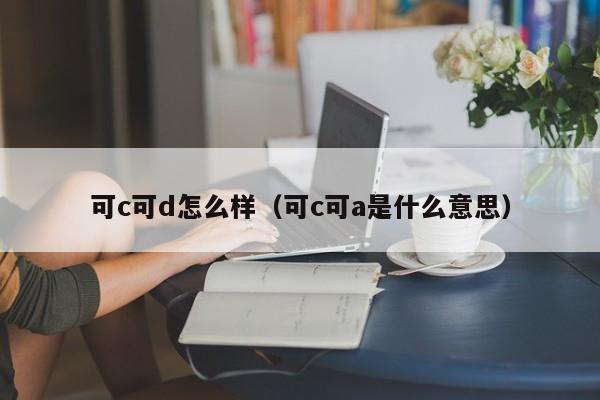 可c可d怎么样（可c可a是什么意思）