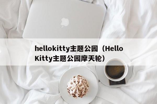 hellokitty主题公园（HelloKitty主题公园摩天轮）