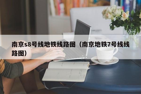 南京s8号线地铁线路图（南京地铁7号线线路图）