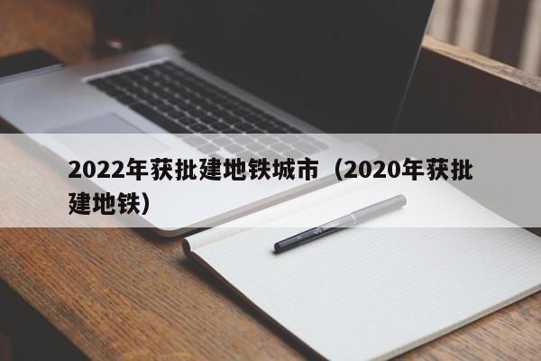 2022年获批建地铁城市（2020年获批建地铁）