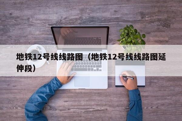 地铁12号线线路图（地铁12号线线路图延伸段）