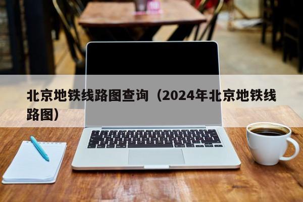 北京地铁线路图查询（2024年北京地铁线路图）