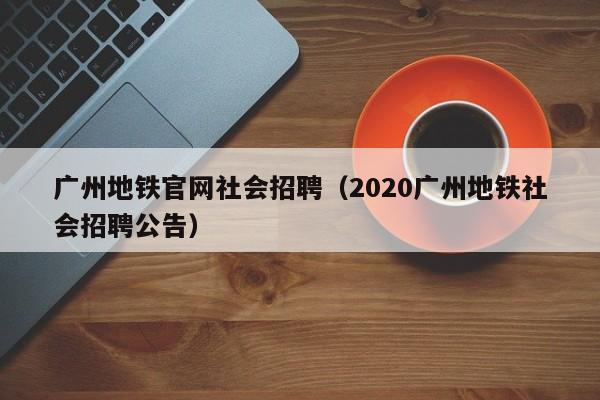 广州地铁官网社会招聘（2020广州地铁社会招聘公告）