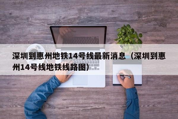 深圳到惠州地铁14号线最新消息（深圳到惠州14号线地铁线路图）