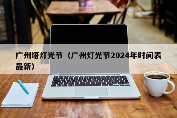 广州塔灯光节（广州灯光节2024年时间表最新）